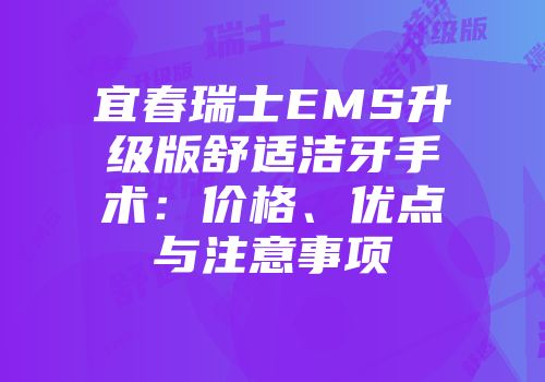 宜春瑞士EMS升级版舒适洁牙手术：价格、优点与注意事项