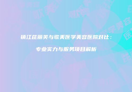 镇江芘丽芙与歌美医学美容医院对比：专业实力与服务项目解析