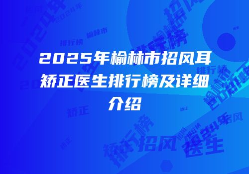 2025年榆林市招风耳矫正医生排行榜及详细介绍