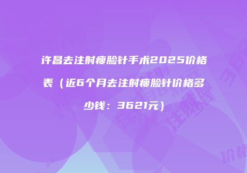 许昌去注射瘦脸针手术2025价格表（近6个月去注射瘦脸针价格多少钱：3621元）