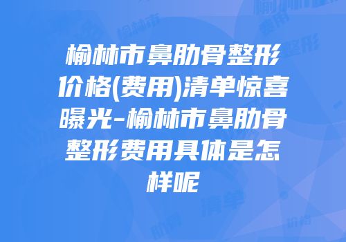 榆林市鼻肋骨整形价格(费用)清单惊喜曝光-榆林市鼻肋骨整形费用具体是怎样呢
