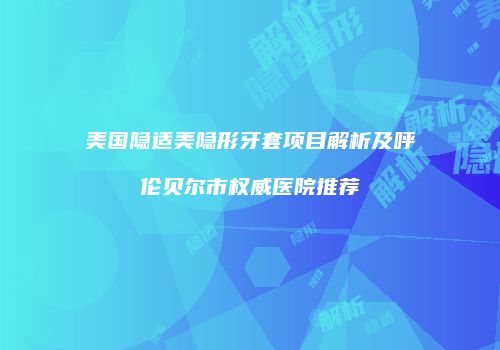 美国隐适美隐形牙套项目解析及呼伦贝尔市权威医院推荐