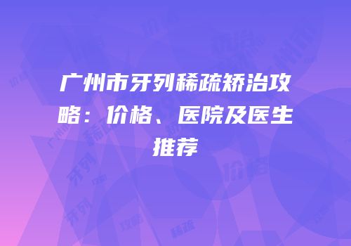 广州市牙列稀疏矫治攻略：价格、医院及医生推荐