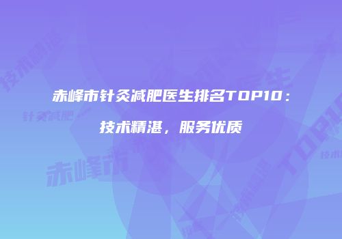 赤峰市针灸减肥医生排名TOP10：技术精湛，服务优质