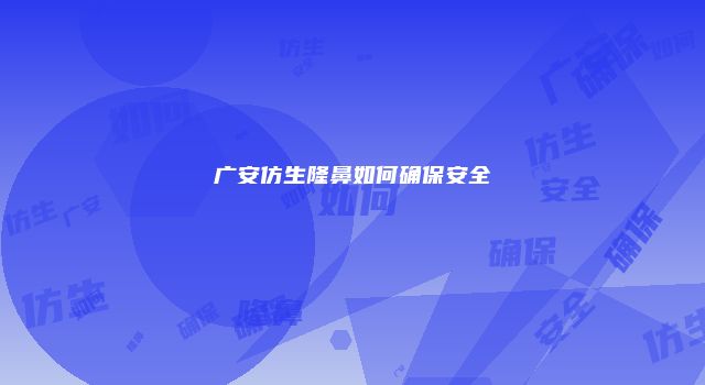 广安仿生隆鼻如何确保安全