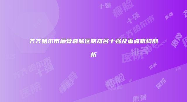 齐齐哈尔市磨骨瘦脸医院排名十强及重点机构剖析