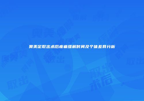奥美定取出术后疼痛缓解时间及个体差异分析
