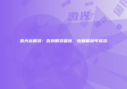 激光祛眼袋：告别眼袋困扰，恢复眼部年轻态