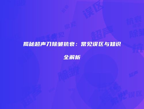 揭秘超声刀除皱抗衰：常见误区与知识全解析