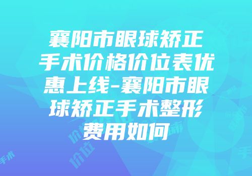 襄阳市眼球矫正手术价格价位表优惠上线-襄阳市眼球矫正手术整形费用如何