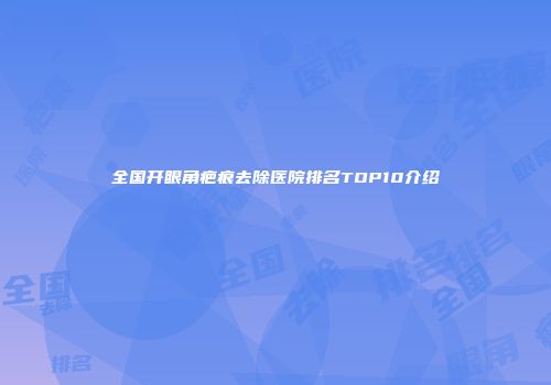 全国开眼角疤痕去除医院排名TOP10介绍