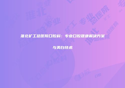 淮北矿工总医院口腔科：专业口腔健康解决方案与美白技术