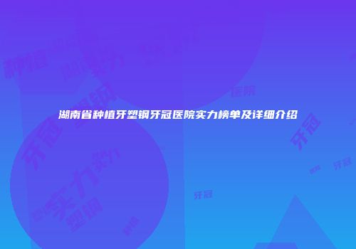 湖南省种植牙塑钢牙冠医院实力榜单及详细介绍