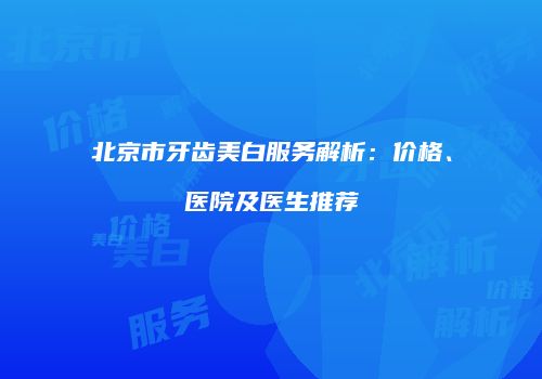 北京市牙齿美白服务解析：价格、医院及医生推荐
