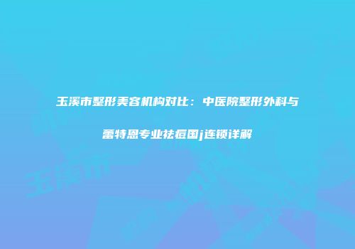 玉溪市整形美容机构对比：中医院整形外科与蕾特恩专业祛痘国j连锁详解