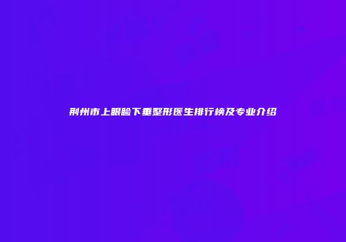 荆州市上眼睑下垂整形医生排行榜及专业介绍
