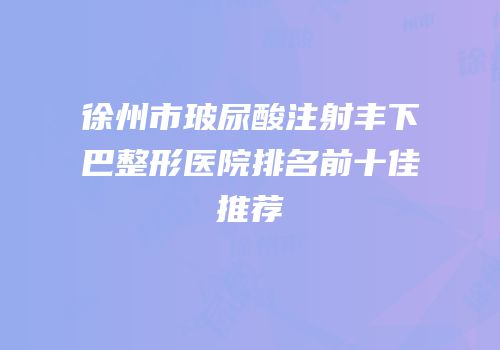 徐州市玻尿酸注射丰下巴整形医院排名前十佳推荐