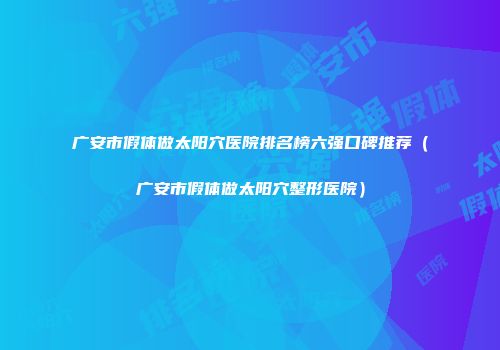 广安市假体做太阳穴医院排名榜六强口碑推荐（广安市假体做太阳穴整形医院）