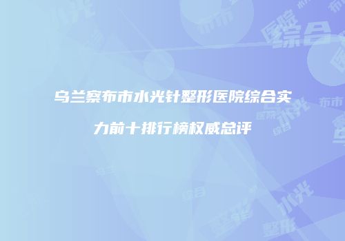 乌兰察布市水光针整形医院综合实力前十排行榜权威总评