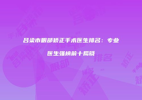 吕梁市眼部矫正手术医生排名：专业医生强榜前十揭晓
