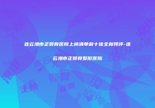 连云港市正颚骨医院上榜清单前十佳全新预评-连云港市正颚骨整形医院