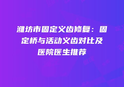 潍坊市固定义齿修复：固定桥与活动义齿对比及医院医生推荐