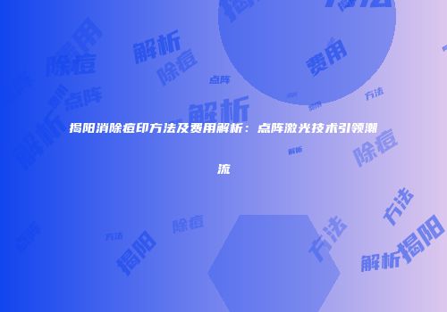 揭阳消除痘印方法及费用解析：点阵激光技术引领潮流