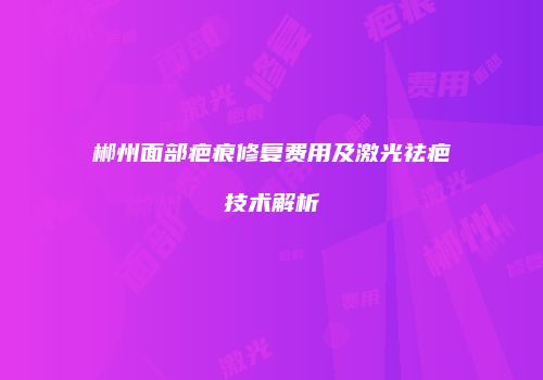 郴州面部疤痕修复费用及激光祛疤技术解析
