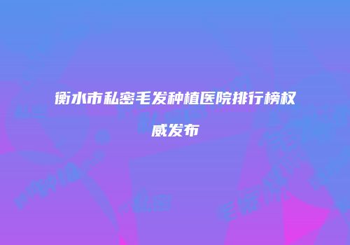 衡水市私密毛发种植医院排行榜权威发布