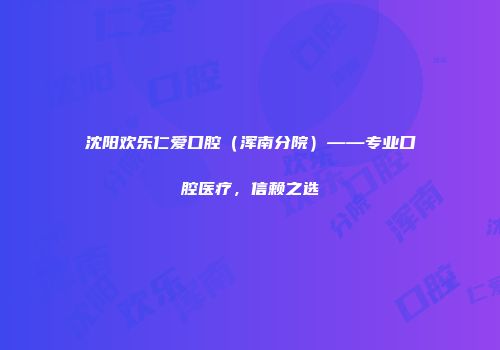 沈阳欢乐仁爱口腔（浑南分院）——专业口腔医疗，信赖之选