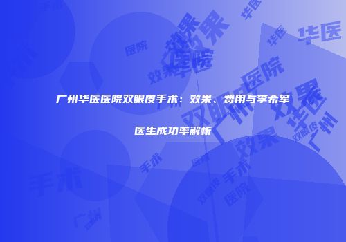 广州华医医院双眼皮手术：效果、费用与李希军医生成功率解析