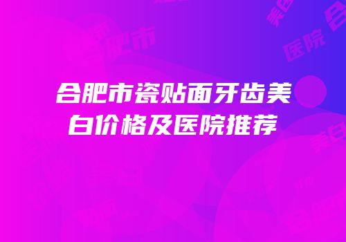 合肥市瓷贴面牙齿美白价格及医院推荐