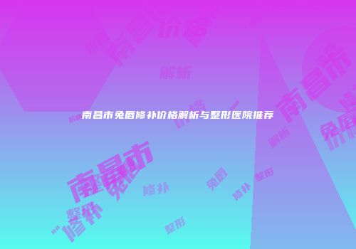 南昌市兔唇修补价格解析与整形医院推荐