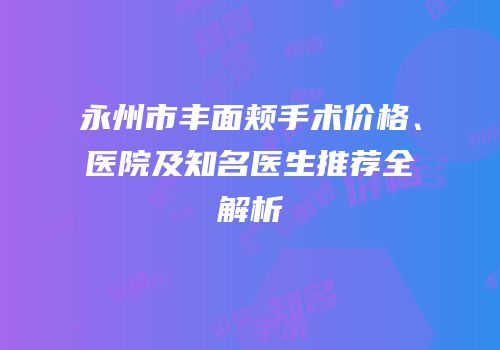 永州市丰面颊手术价格、医院及知名医生推荐全解析