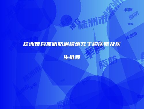 株洲市自体脂肪移植填充丰胸医院及医生推荐