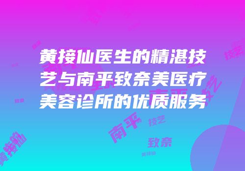 黄接仙医生的精湛技艺与南平致奈美医疗美容诊所的优质服务