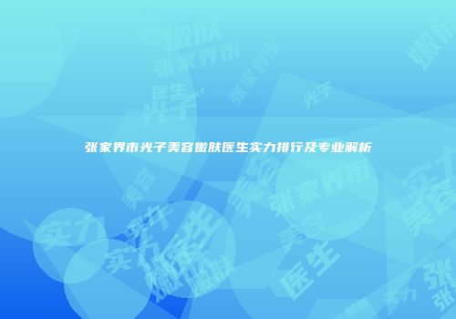张家界市光子美容嫩肤医生实力排行及专业解析