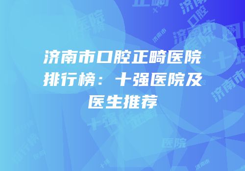 济南市口腔正畸医院排行榜：十强医院及医生推荐
