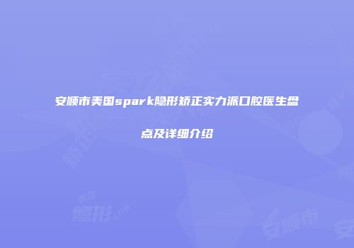 安顺市美国spark隐形矫正实力派口腔医生盘点及详细介绍
