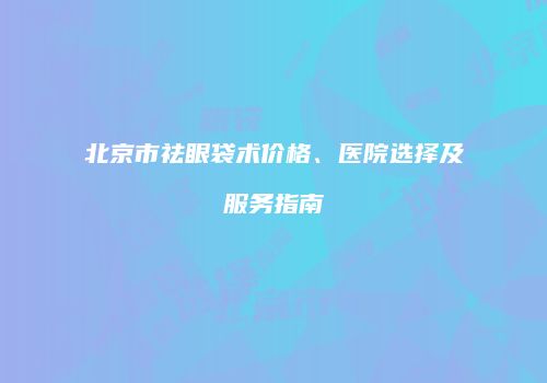 北京市祛眼袋术价格、医院选择及服务指南