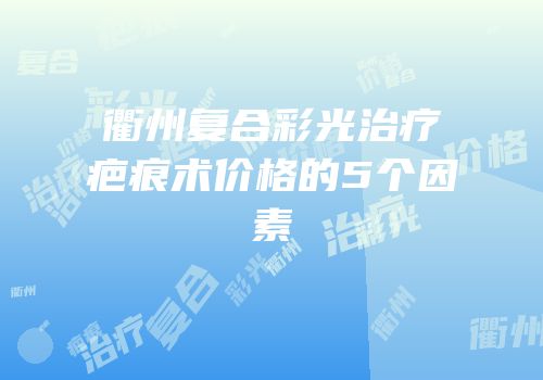 衢州复合彩光治疗疤痕术价格的5个因素