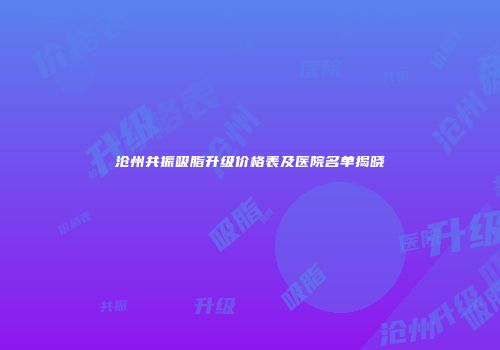 沧州共振吸脂升级价格表及医院名单揭晓