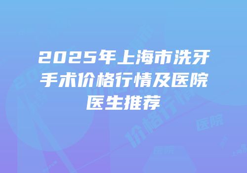 2025年上海市洗牙手术价格行情及医院医生推荐