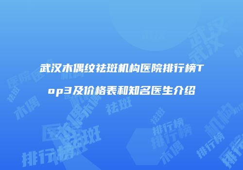 武汉木偶纹祛斑机构医院排行榜Top3及价格表和知名医生介绍