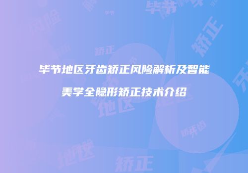 毕节地区牙齿矫正风险解析及智能美学全隐形矫正技术介绍
