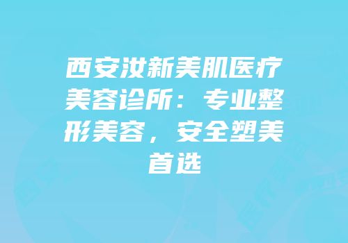 西安汝新美肌医疗美容诊所：专业整形美容，安全塑美首选