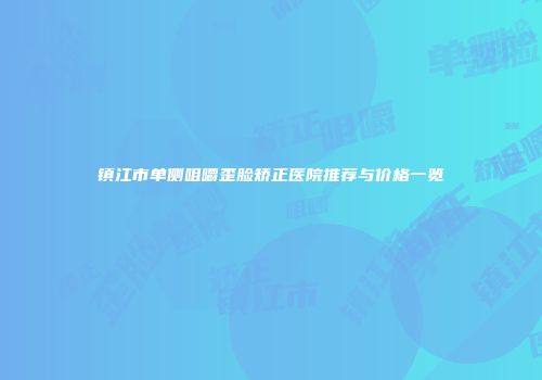 镇江市单侧咀嚼歪脸矫正医院推荐与价格一览