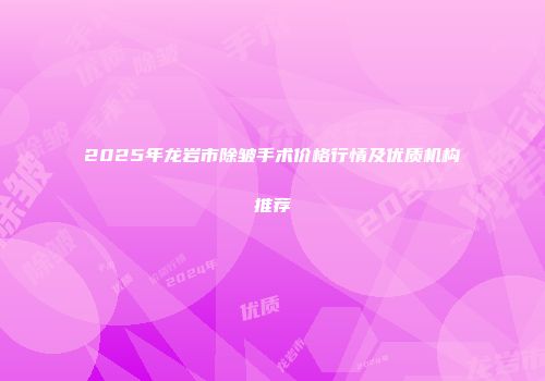 2025年龙岩市除皱手术价格行情及优质机构推荐