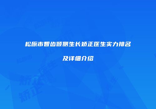 松原市智齿倾侧生长矫正医生实力排名及详细介绍