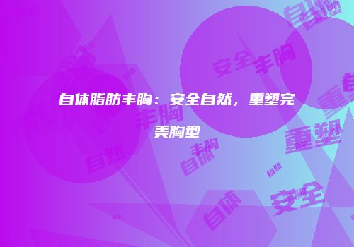 自体脂肪丰胸：安全自然，重塑完美胸型